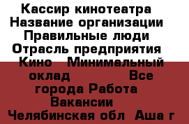 Кассир кинотеатра › Название организации ­ Правильные люди › Отрасль предприятия ­ Кино › Минимальный оклад ­ 24 000 - Все города Работа » Вакансии   . Челябинская обл.,Аша г.